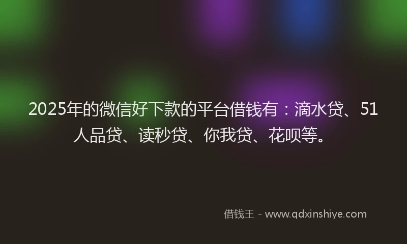 2025年的微信好下款的平台借钱有：滴水贷、51人品贷、读秒贷、你我贷、花呗等。