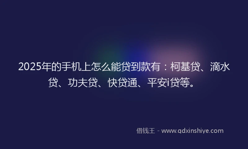 2025年的手机上怎么能贷到款有：柯基贷、滴水贷、功夫贷、快贷通、平安i贷等。