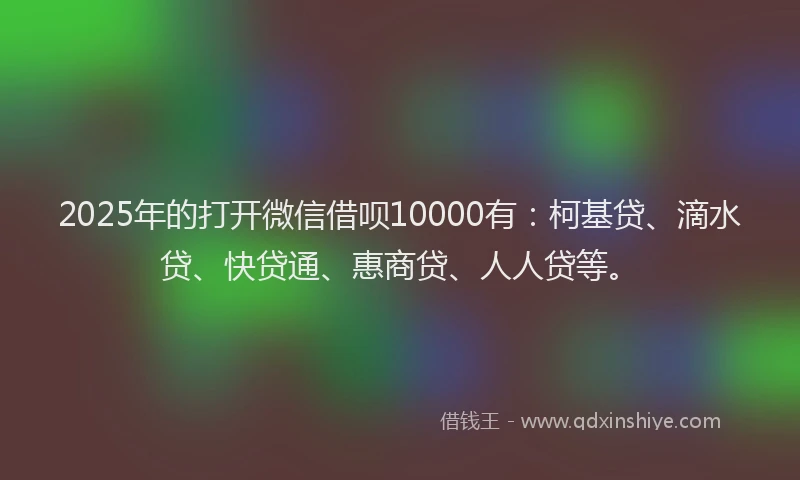 2025年的打开微信借呗10000有：柯基贷、滴水贷、快贷通、惠商贷、人人贷等。