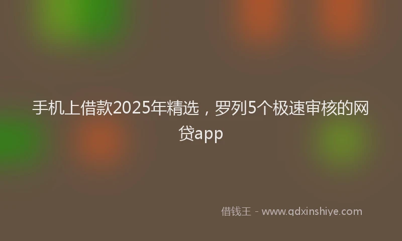 手机上借款2025年精选，罗列5个极速审核的网贷app
