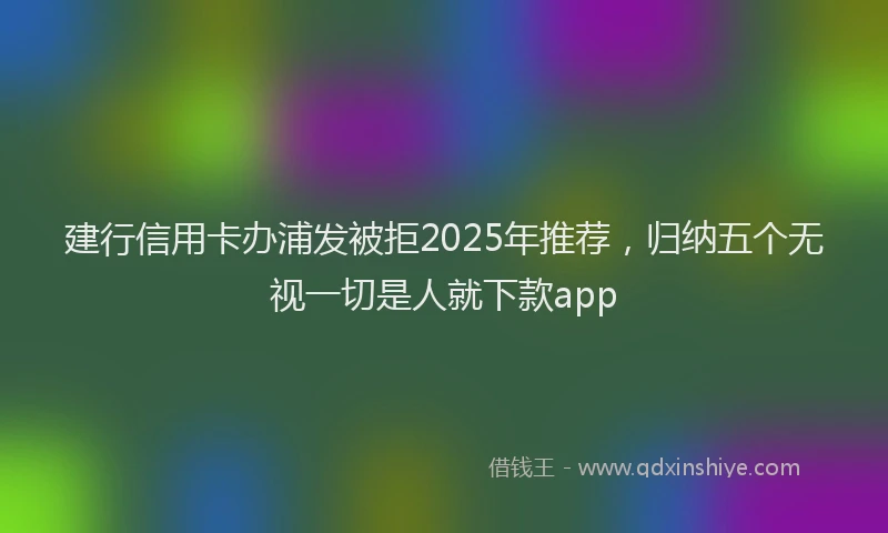 建行信用卡办浦发被拒2025年推荐，归纳五个无视一切是人就下款app