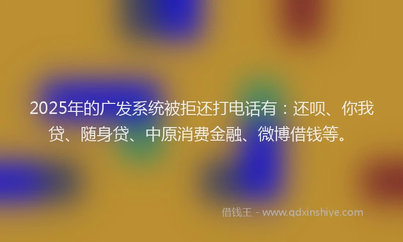 2025年的广发系统被拒还打电话有：还呗、你我贷、随身贷、中原消费金融、微博借钱等。