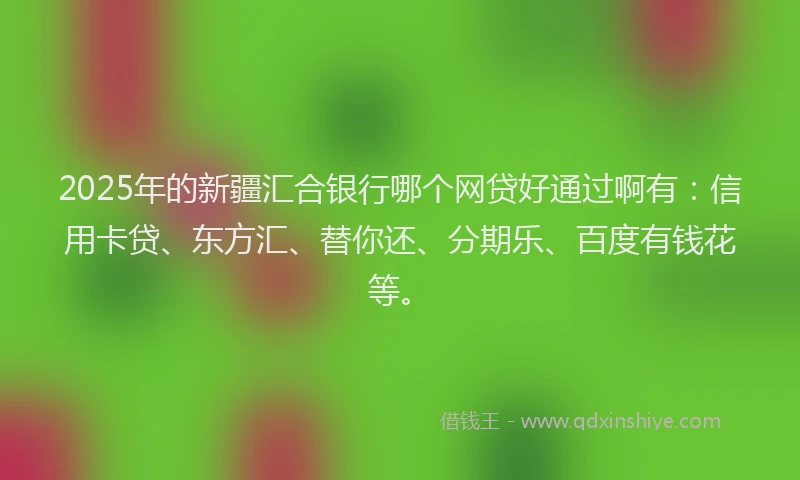 2025年的新疆汇合银行哪个网贷好通过啊有：信用卡贷、东方汇、替你还、分期乐、百度有钱花等。