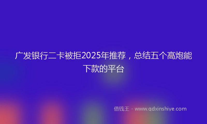 广发银行二卡被拒2025年推荐，总结五个高炮能下款的平台