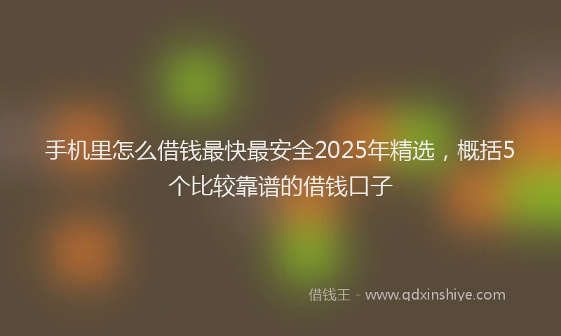 手机里怎么借钱最快最安全2025年精选，概括5个比较靠谱的借钱口子