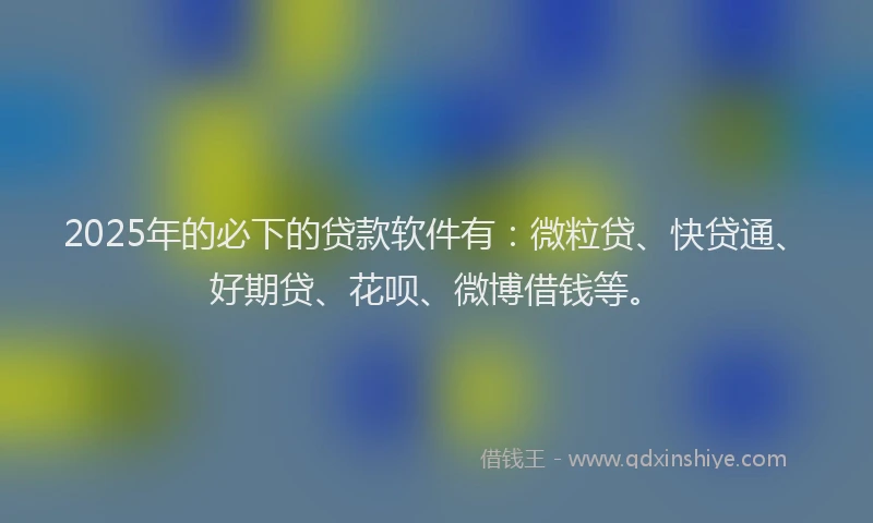 2025年的必下的贷款软件有：微粒贷、快贷通、好期贷、花呗、微博借钱等。