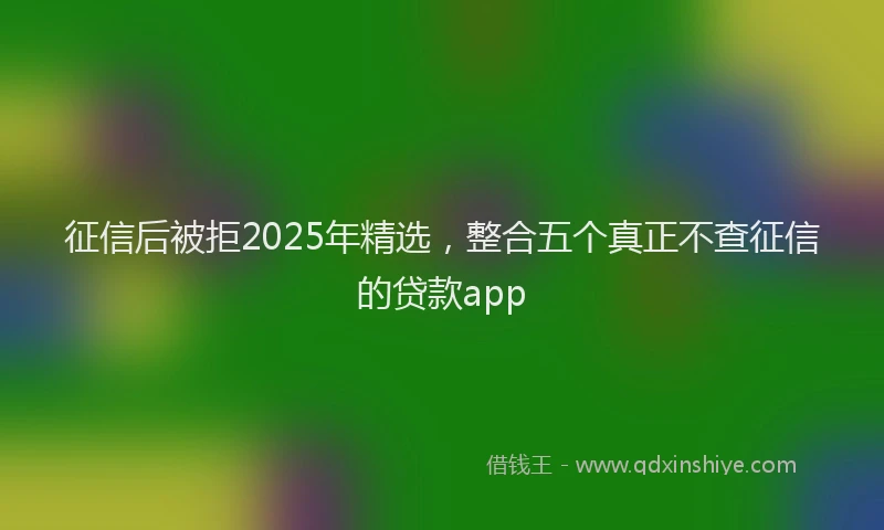 征信后被拒2025年精选，整合五个真正不查征信的贷款app