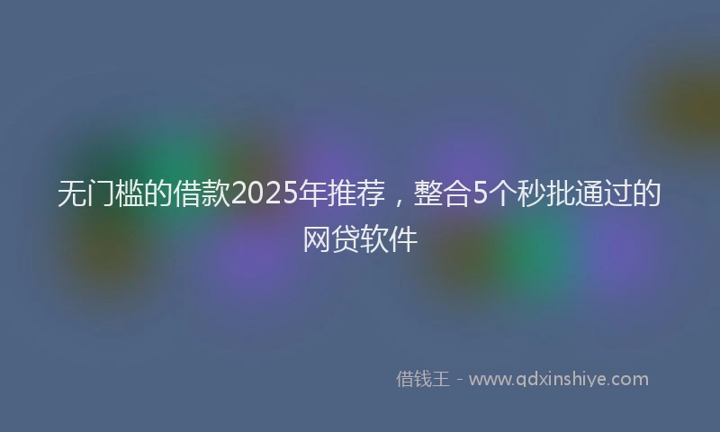 无门槛的借款2025年推荐，整合5个秒批通过的网贷软件
