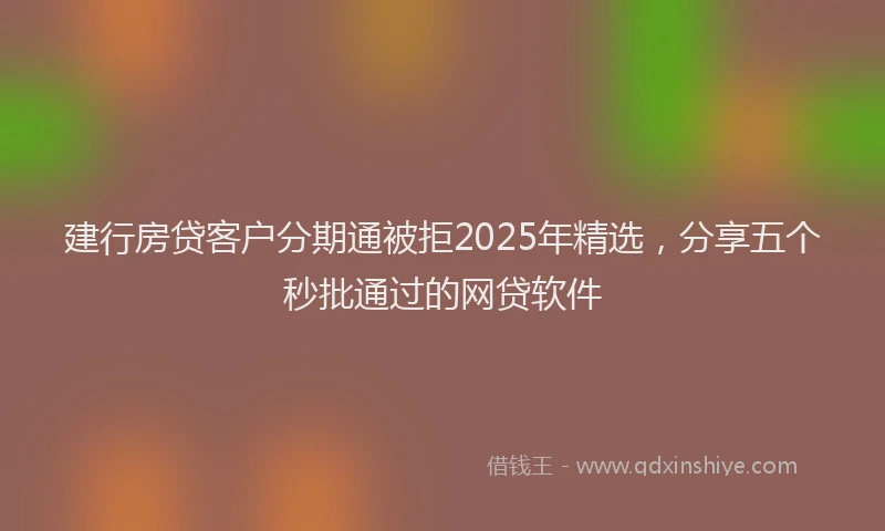 建行房贷客户分期通被拒2025年精选，分享五个秒批通过的网贷软件