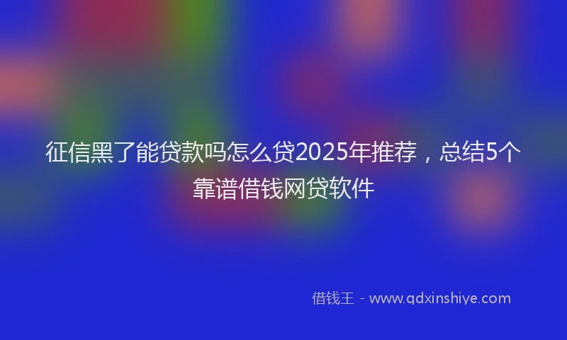 征信黑了能贷款吗怎么贷2025年推荐，总结5个靠谱借钱网贷软件