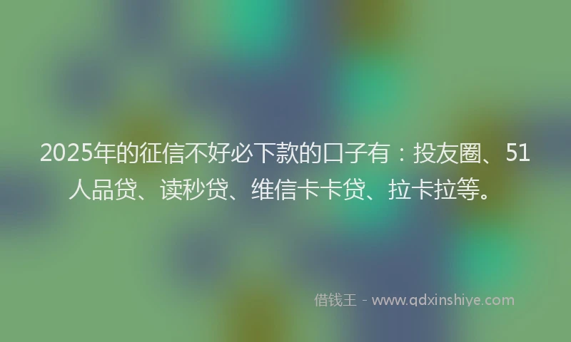 2025年的征信不好必下款的口子有：投友圈、51人品贷、读秒贷、维信卡卡贷、拉卡拉等。