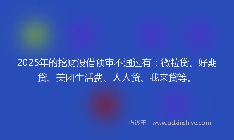 2025年的挖财没借预审不通过有：微粒贷、好期贷、美团生活费、人人贷、我来贷等。