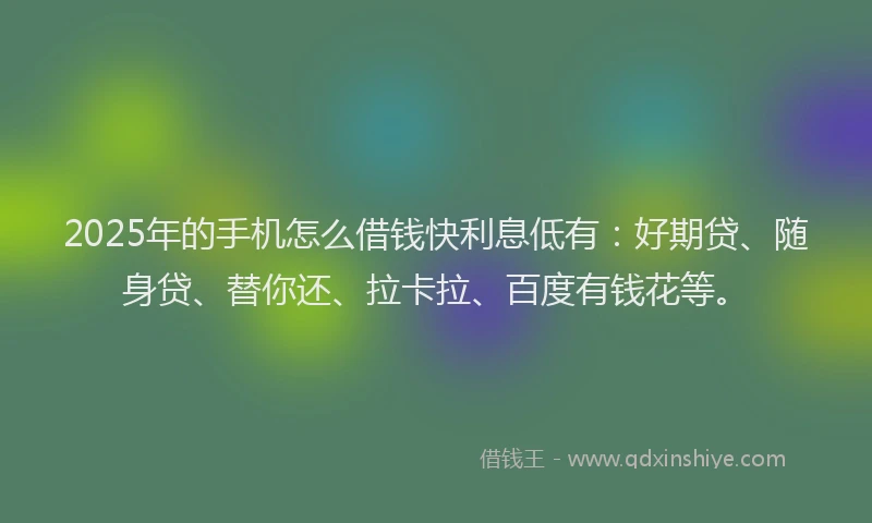 2025年的手机怎么借钱快利息低有：好期贷、随身贷、替你还、拉卡拉、百度有钱花等。