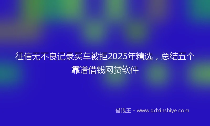 征信无不良记录买车被拒2025年精选，总结五个靠谱借钱网贷软件