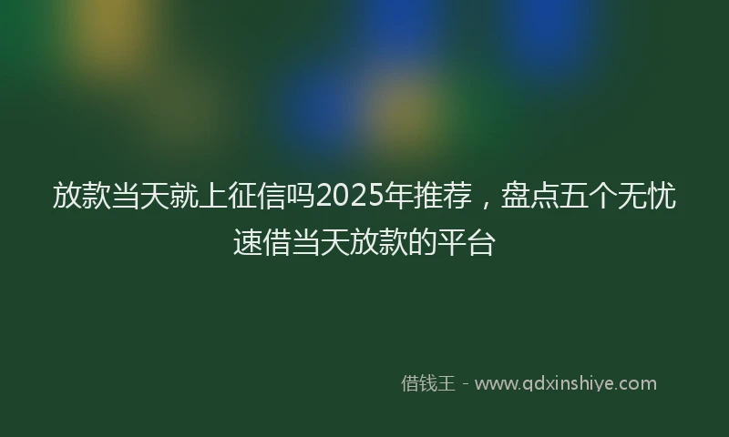 放款当天就上征信吗2025年推荐，盘点五个无忧速借当天放款的平台