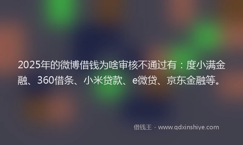 2025年的微博借钱为啥审核不通过有：度小满金融、360借条、小米贷款、e微贷、京东金融等。