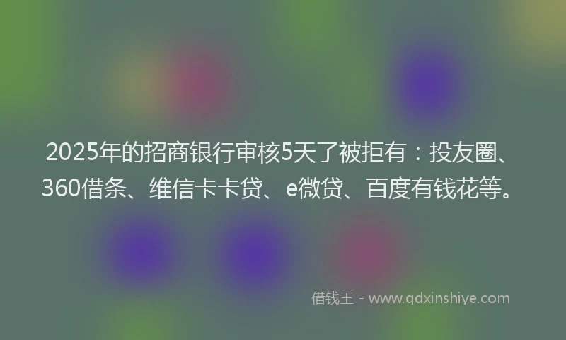 2025年的招商银行审核5天了被拒有：投友圈、360借条、维信卡卡贷、e微贷、百度有钱花等。