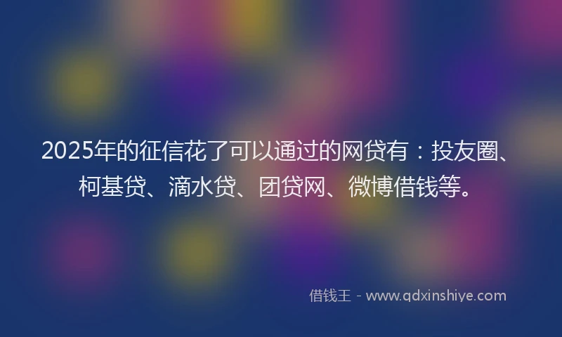 2025年的征信花了可以通过的网贷有：投友圈、柯基贷、滴水贷、团贷网、微博借钱等。