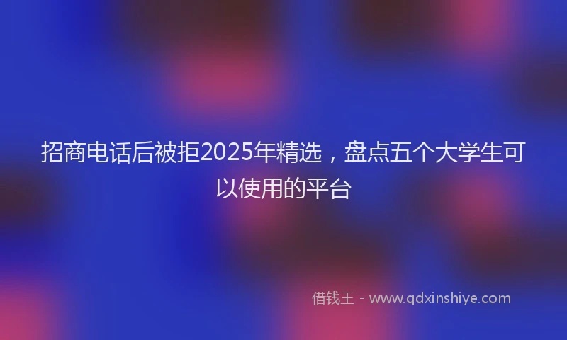 招商电话后被拒2025年精选，盘点五个大学生可以使用的平台