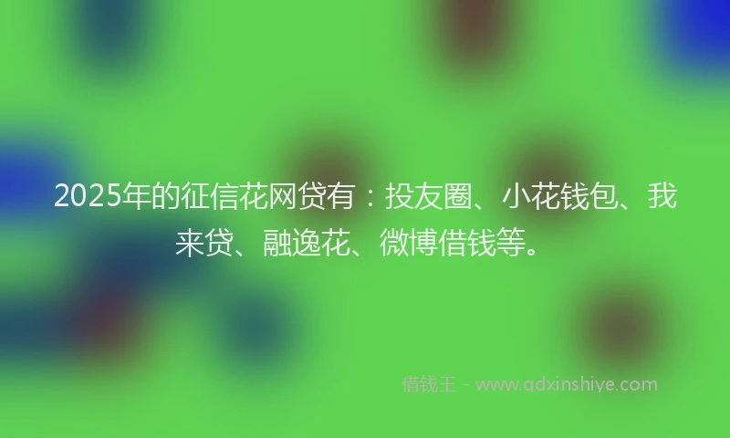 2025年的征信花网贷有：投友圈、小花钱包、我来贷、融逸花、微博借钱等。
