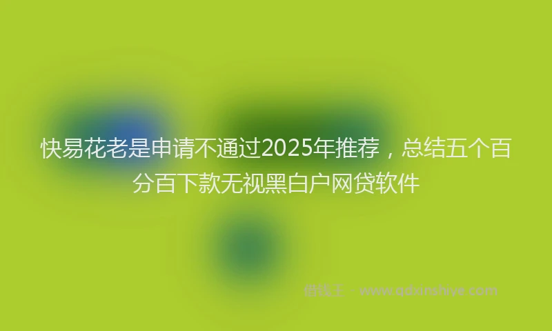 快易花老是申请不通过2025年推荐，总结五个百分百下款无视黑白户网贷软件
