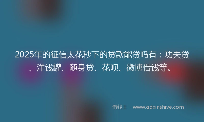 2025年的征信太花秒下的贷款能贷吗有：功夫贷、洋钱罐、随身贷、花呗、微博借钱等。