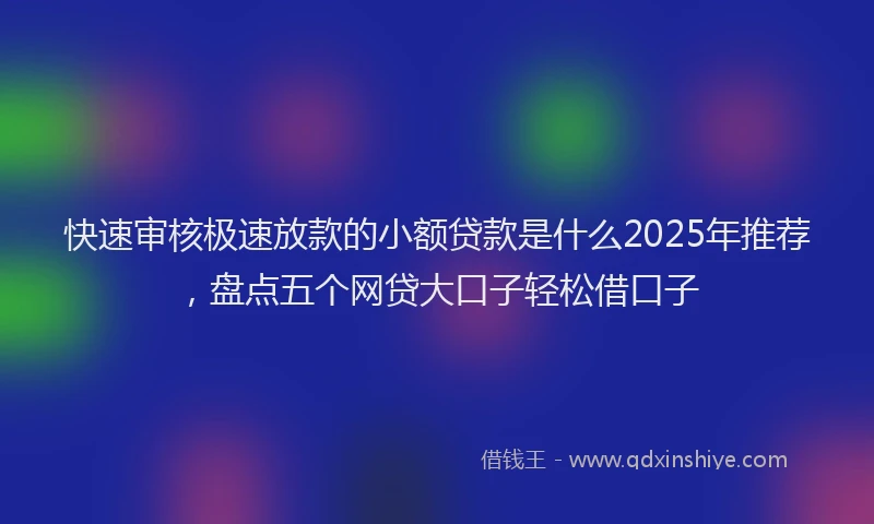 快速审核极速放款的小额贷款是什么2025年推荐，盘点五个网贷大口子轻松借口子