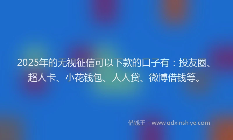 2025年的无视征信可以下款的口子有：投友圈、超人卡、小花钱包、人人贷、微博借钱等。