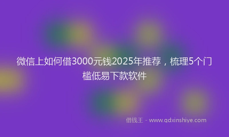 微信上如何借3000元钱2025年推荐，梳理5个门槛低易下款软件