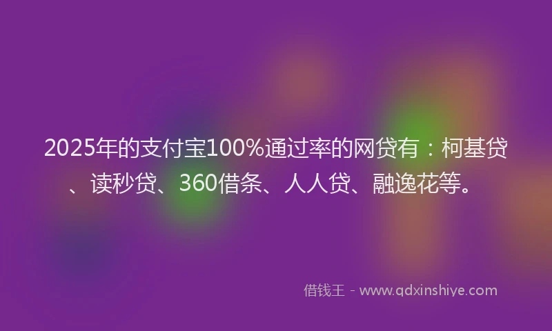 2025年的支付宝100%通过率的网贷有：柯基贷、读秒贷、360借条、人人贷、融逸花等。