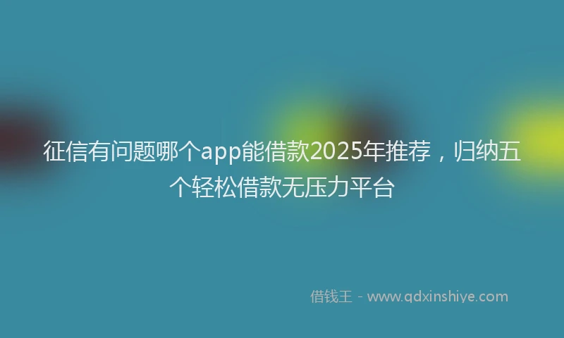 征信有问题哪个app能借款2025年推荐，归纳五个轻松借款无压力平台