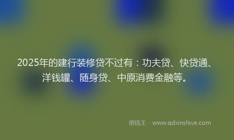 2025年的建行装修贷不过有：功夫贷、快贷通、洋钱罐、随身贷、中原消费金融等。