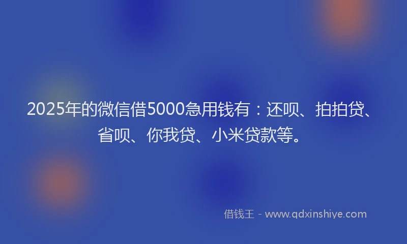 2025年的微信借5000急用钱有：还呗、拍拍贷、省呗、你我贷、小米贷款等。