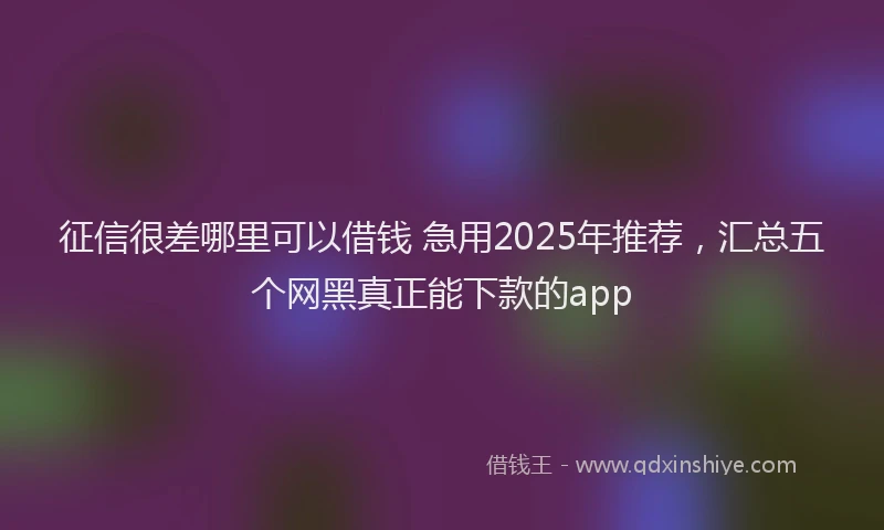 征信很差哪里可以借钱 急用2025年推荐，汇总五个网黑真正能下款的app