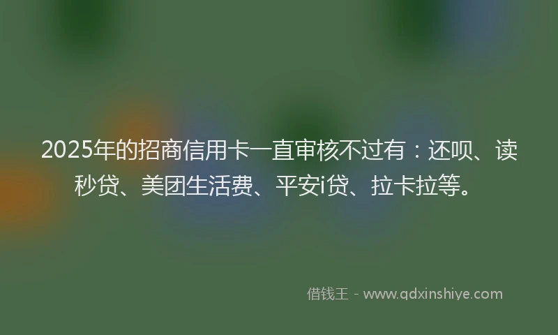 2025年的招商信用卡一直审核不过有：还呗、读秒贷、美团生活费、平安i贷、拉卡拉等。