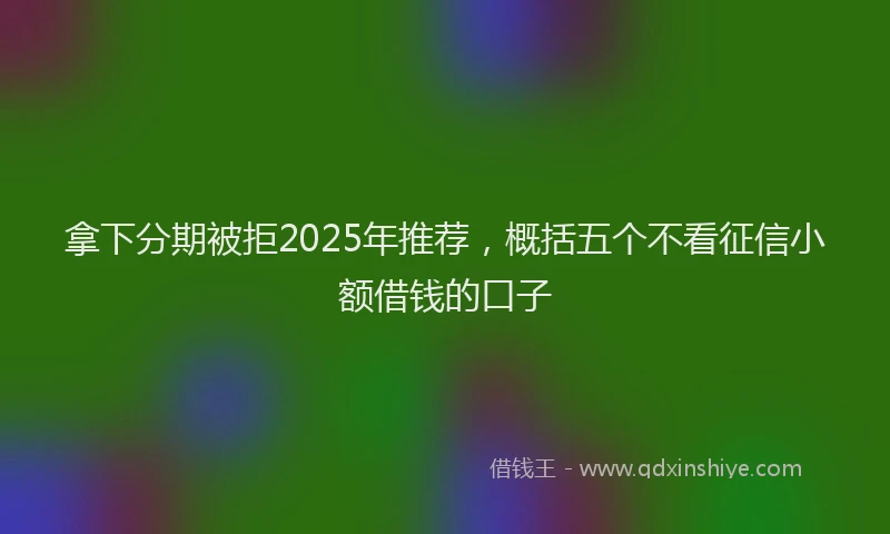 拿下分期被拒2025年推荐，概括五个不看征信小额借钱的口子