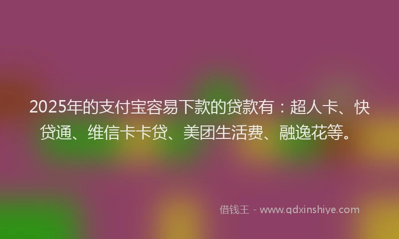 2025年的支付宝容易下款的贷款有：超人卡、快贷通、维信卡卡贷、美团生活费、融逸花等。