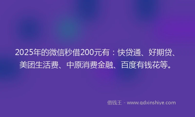 2025年的微信秒借200元有：快贷通、好期贷、美团生活费、中原消费金融、百度有钱花等。