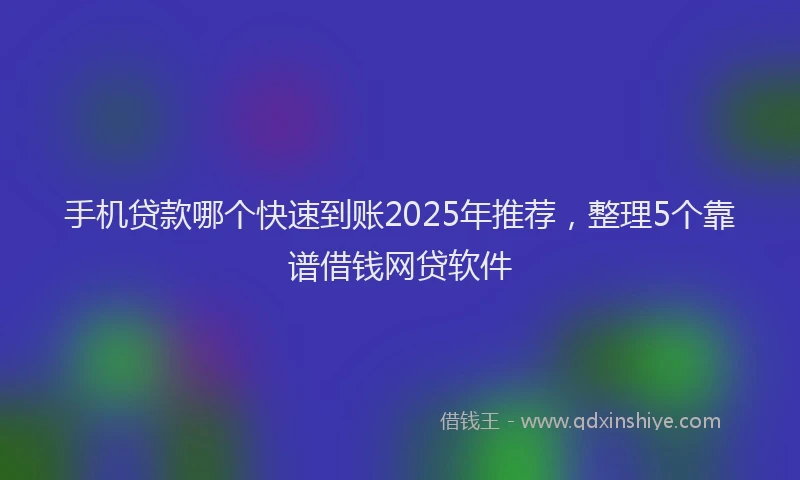 手机贷款哪个快速到账2025年推荐，整理5个靠谱借钱网贷软件