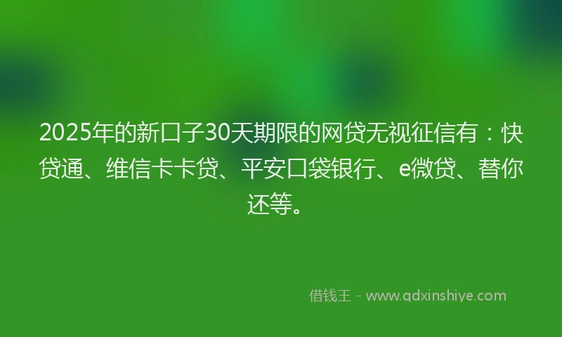 2025年的新口子30天期限的网贷无视征信有：快贷通、维信卡卡贷、平安口袋银行、e微贷、替你还等。