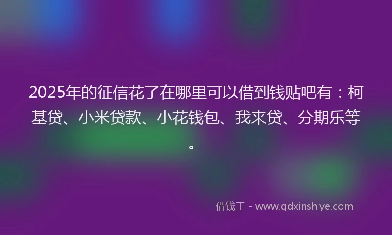 2025年的征信花了在哪里可以借到钱贴吧有：柯基贷、小米贷款、小花钱包、我来贷、分期乐等。