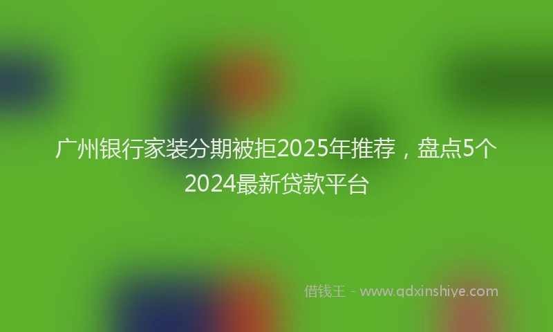 广州银行家装分期被拒2025年推荐，盘点5个2024最新贷款平台