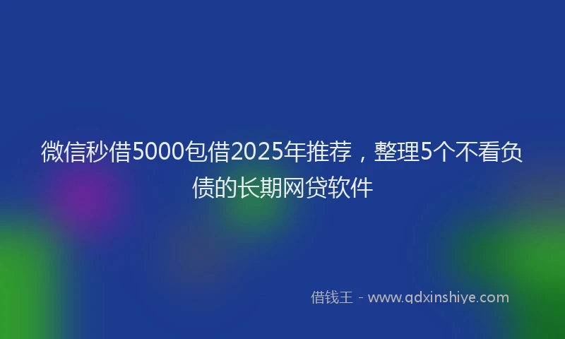 微信秒借5000包借2025年推荐，整理5个不看负债的长期网贷软件