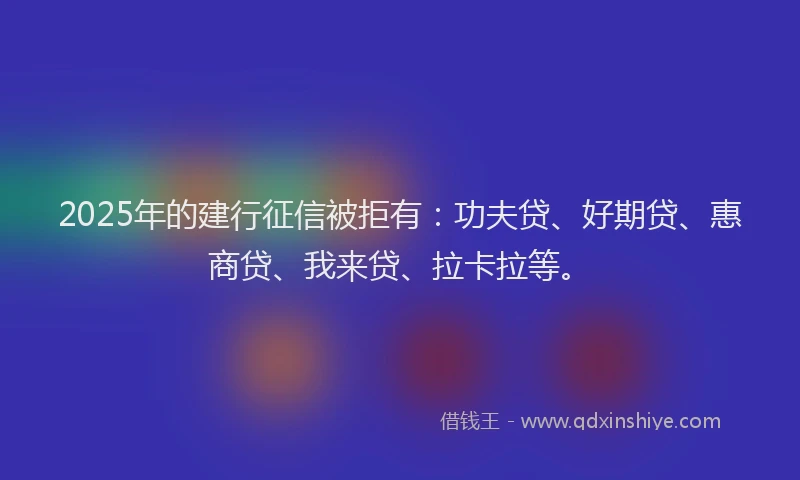 2025年的建行征信被拒有：功夫贷、好期贷、惠商贷、我来贷、拉卡拉等。