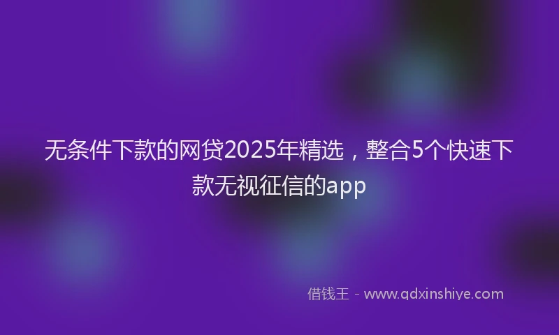 无条件下款的网贷2025年精选，整合5个快速下款无视征信的app