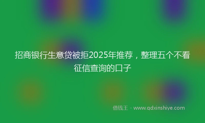 招商银行生意贷被拒2025年推荐，整理五个不看征信查询的口子