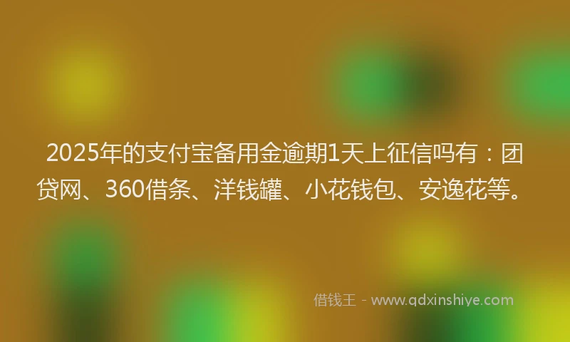 2025年的支付宝备用金逾期1天上征信吗有：团贷网、360借条、洋钱罐、小花钱包、安逸花等。