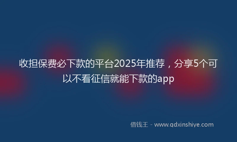 收担保费必下款的平台2025年推荐，分享5个可以不看征信就能下款的app