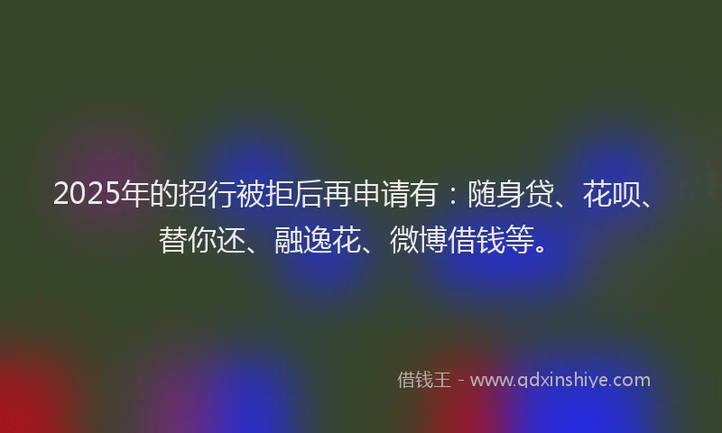 2025年的招行被拒后再申请有：随身贷、花呗、替你还、融逸花、微博借钱等。