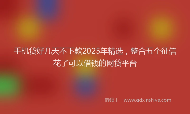 手机贷好几天不下款2025年精选，整合五个征信花了可以借钱的网贷平台